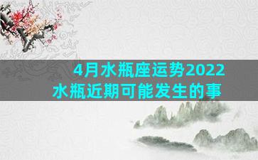 4月水瓶座运势2022 水瓶近期可能发生的事